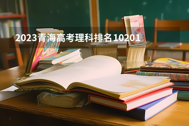 2023青海高考理科排名10201的考生报什么大学 历年录取分数线一览