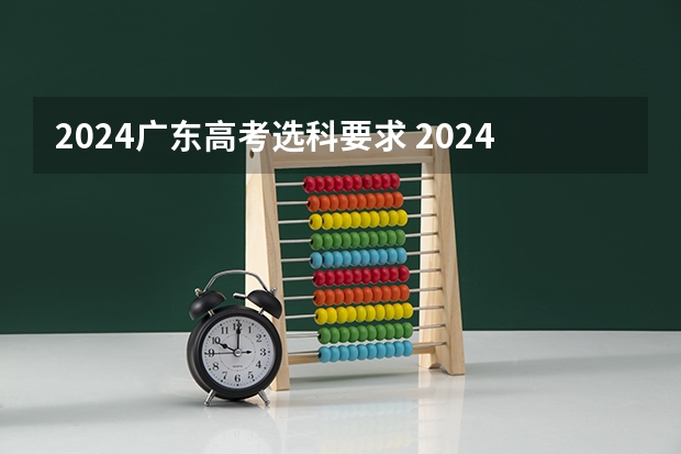 2024广东高考选科要求 2024年高考各大学对选科要求主要变化是？ 2025高考选科要求
