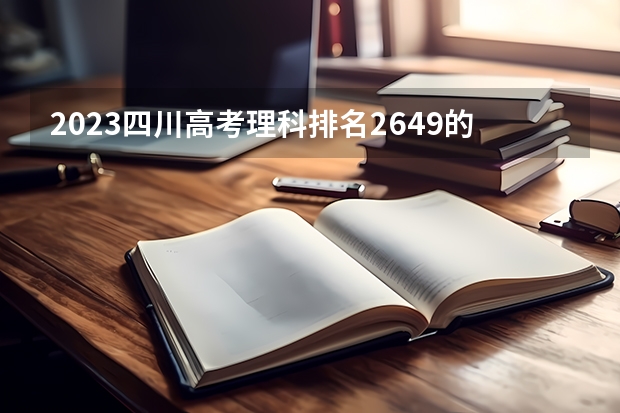 2023四川高考理科排名2649的考生报什么大学 历年录取分数线一览
