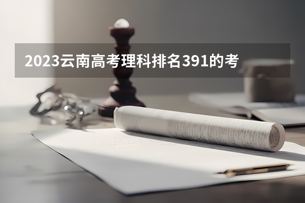 2023云南高考理科排名391的考生报什么大学 历年录取分数线一览