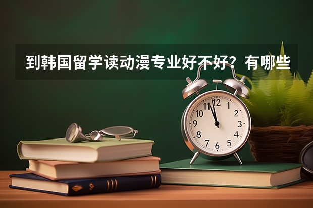 到韩国留学读动漫专业好不好？有哪些大学？