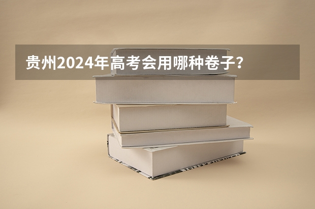 贵州2024年高考会用哪种卷子？ 2024高考体育生分数线