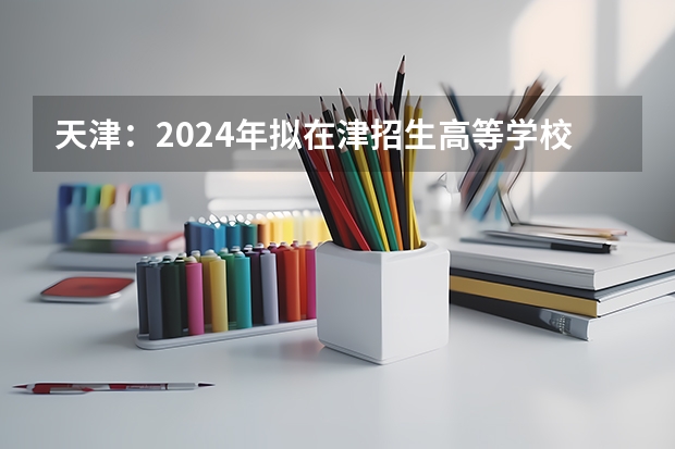 天津：2024年拟在津招生高等学校本科专业选考科目要求目录说明（2024年江苏新高考选科要求与专业对照表）
