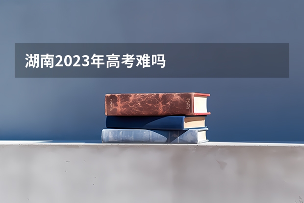 湖南2023年高考难吗