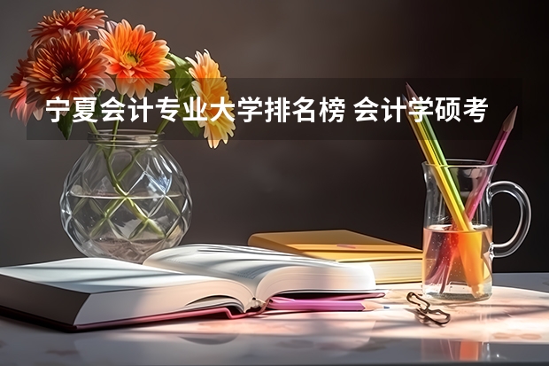 宁夏会计专业大学排名榜 会计学硕考研学校排名