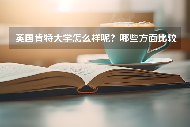 英国肯特大学怎么样呢？哪些方面比较有优势啊？