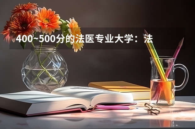 400~500分的法医专业大学：法医的大学有哪些要多少分？（供届参考）