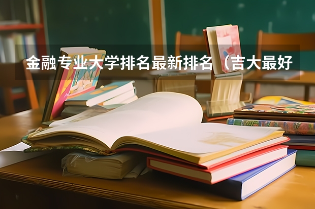 金融专业大学排名最新排名（吉大最好的专业排名）