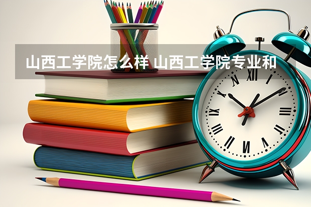 山西工学院怎么样 山西工学院专业和录取分数线介绍