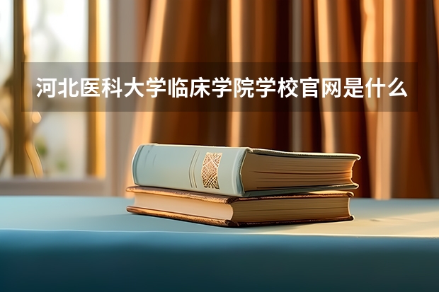 河北医科大学临床学院学校官网是什么地址 河北医科大学临床学院简介