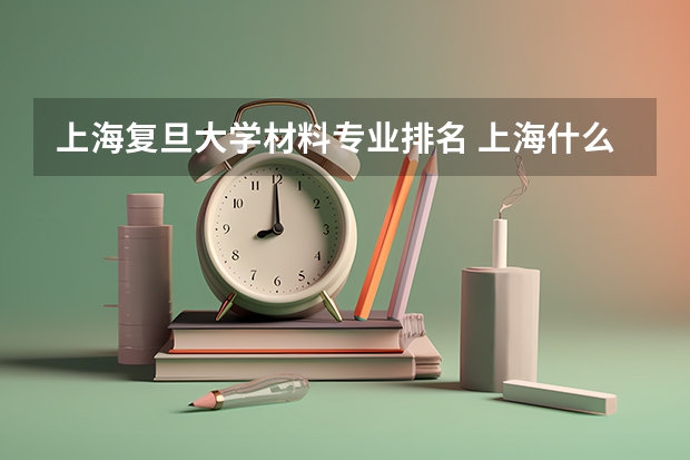 上海复旦大学材料专业排名 上海什么学校的材料科学与工程的研究生比较好？