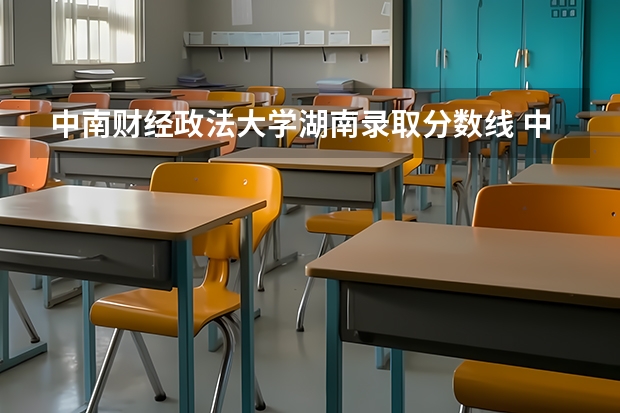 中南财经政法大学湖南录取分数线 中南财经政法大学湖南招生人数