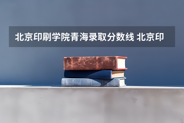 北京印刷学院青海录取分数线 北京印刷学院青海招生人数