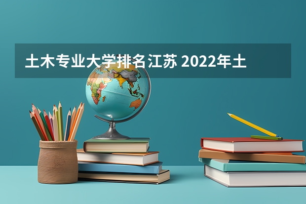 土木专业大学排名江苏 2022年土木工程专业全国排名