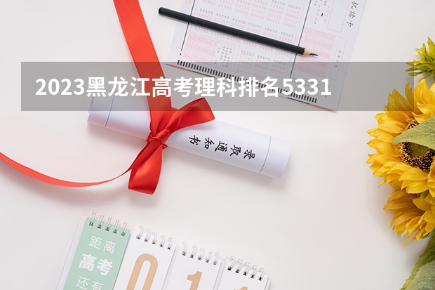 2023黑龙江高考理科排名53311的考生报什么大学 历年录取分数线一览