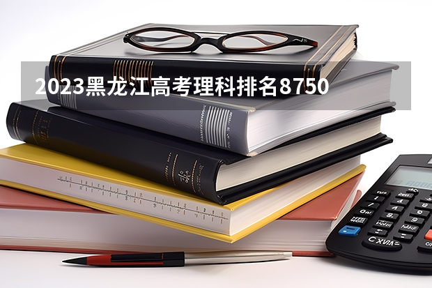 2023黑龙江高考理科排名87504的考生报什么大学 历年录取分数线一览
