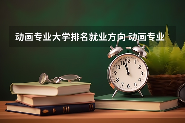 动画专业大学排名就业方向 动画专业毕业后可以做什么？