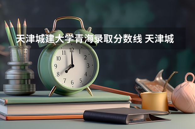 天津城建大学青海录取分数线 天津城建大学青海招生人数