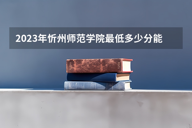 2023年忻州师范学院最低多少分能录取及历年录取分数线