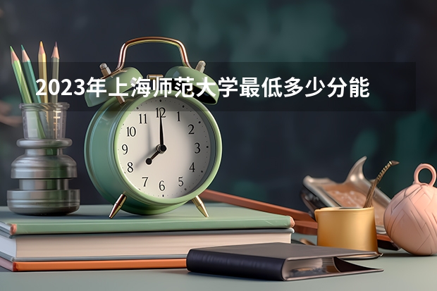 2023年上海师范大学最低多少分能录取及历年录取分数线