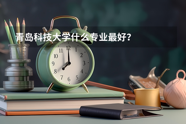 青岛科技大学什么专业最好？