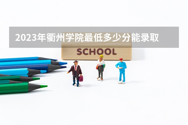 2023年衢州学院最低多少分能录取及历年录取分数线