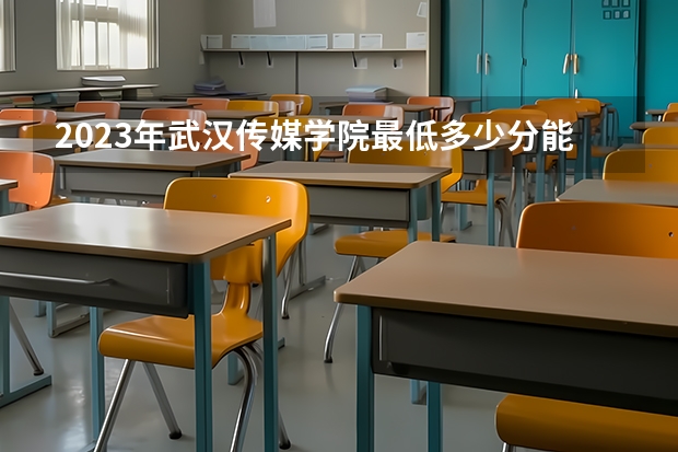 2023年武汉传媒学院最低多少分能录取及历年录取分数线