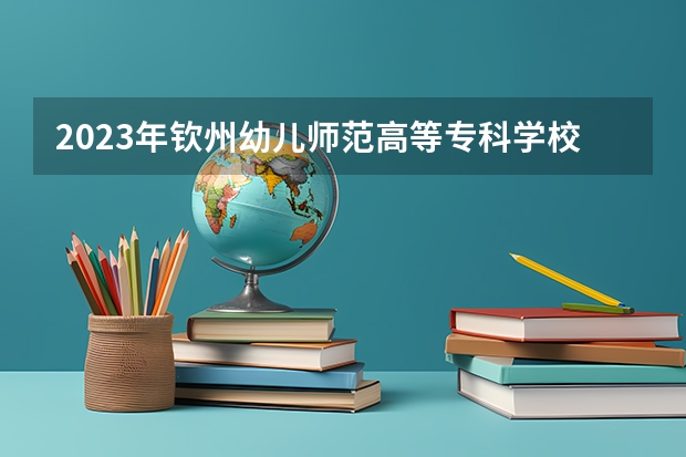 2023年钦州幼儿师范高等专科学校最低多少分能录取及历年录取分数线